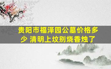 贵阳市福泽园公墓价格多少 清明上坟别烧香烛了